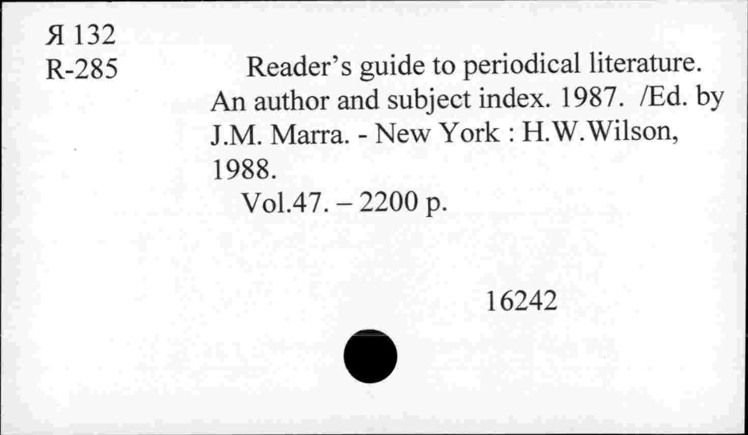 ﻿£ 132
R-285
Reader’s guide to periodical literature.
An author and subject index. 1987. /Ed. by J.M. Marra. - New York : H.W. Wilson, 1988.
Vol.47. - 2200 p.
16242